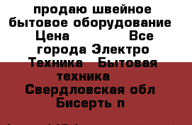 продаю швейное бытовое оборудование › Цена ­ 78 000 - Все города Электро-Техника » Бытовая техника   . Свердловская обл.,Бисерть п.